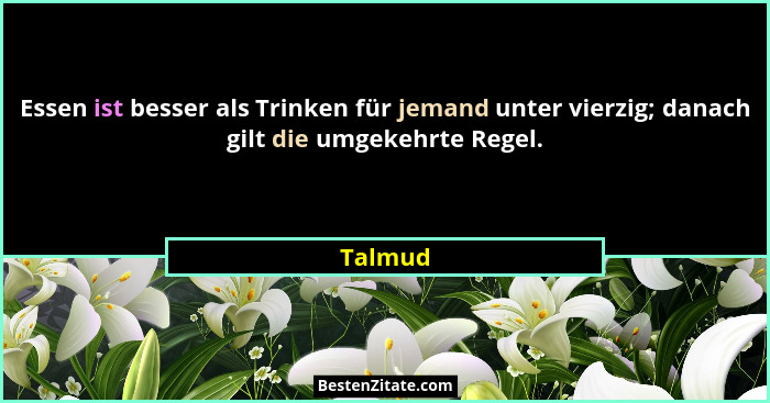 Essen ist besser als Trinken für jemand unter vierzig; danach gilt die umgekehrte Regel.... - Talmud
