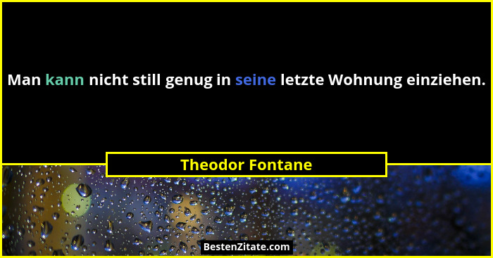 Man kann nicht still genug in seine letzte Wohnung einziehen.... - Theodor Fontane