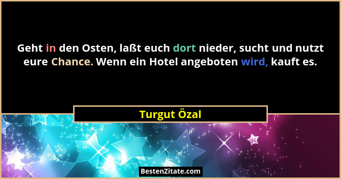 Geht in den Osten, laßt euch dort nieder, sucht und nutzt eure Chance. Wenn ein Hotel angeboten wird, kauft es.... - Turgut Özal