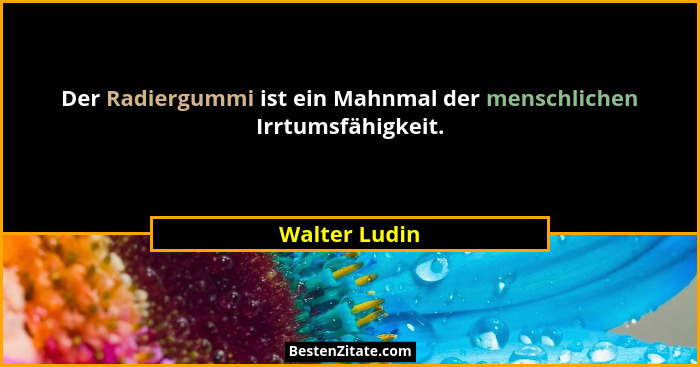 Der Radiergummi ist ein Mahnmal der menschlichen Irrtumsfähigkeit.... - Walter Ludin