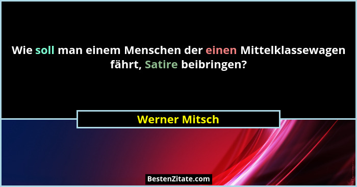 Wie soll man einem Menschen der einen Mittelklassewagen fährt, Satire beibringen?... - Werner Mitsch