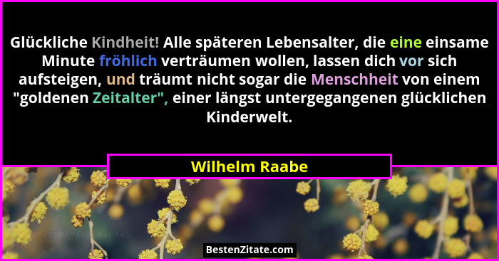 Glückliche Kindheit! Alle späteren Lebensalter, die eine einsame Minute fröhlich verträumen wollen, lassen dich vor sich aufsteigen, u... - Wilhelm Raabe