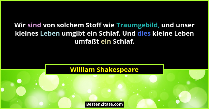 Wir sind von solchem Stoff wie Traumgebild, und unser kleines Leben umgibt ein Schlaf. Und dies kleine Leben umfaßt ein Schlaf.... - William Shakespeare
