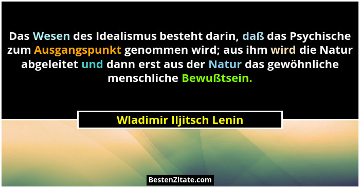 Das Wesen des Idealismus besteht darin, daß das Psychische zum Ausgangspunkt genommen wird; aus ihm wird die Natur abgeleite... - Wladimir Iljitsch Lenin