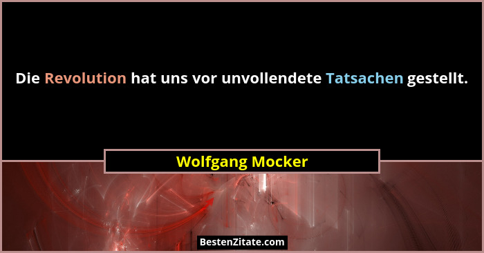 Die Revolution hat uns vor unvollendete Tatsachen gestellt.... - Wolfgang Mocker