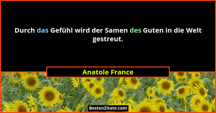 Durch das Gefühl wird der Samen des Guten in die Welt gestreut.... - Anatole France