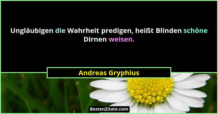 Ungläubigen die Wahrheit predigen, heißt Blinden schöne Dirnen weisen.... - Andreas Gryphius