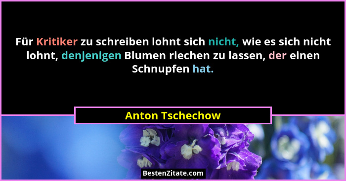 Für Kritiker zu schreiben lohnt sich nicht, wie es sich nicht lohnt, denjenigen Blumen riechen zu lassen, der einen Schnupfen hat.... - Anton Tschechow