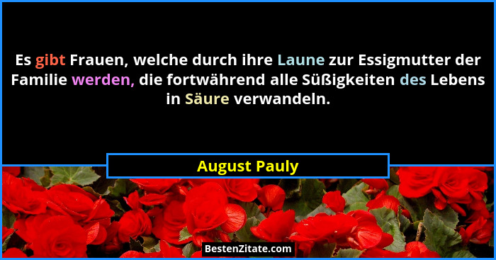 Es gibt Frauen, welche durch ihre Laune zur Essigmutter der Familie werden, die fortwährend alle Süßigkeiten des Lebens in Säure verwan... - August Pauly