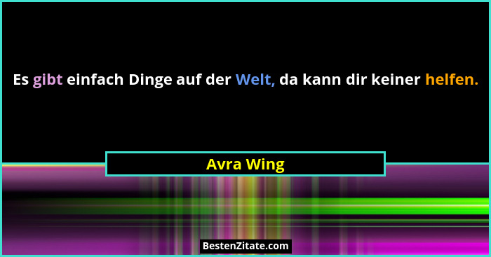 Es gibt einfach Dinge auf der Welt, da kann dir keiner helfen.... - Avra Wing
