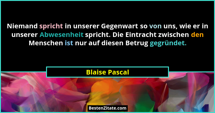 Niemand spricht in unserer Gegenwart so von uns, wie er in unserer Abwesenheit spricht. Die Eintracht zwischen den Menschen ist nur au... - Blaise Pascal