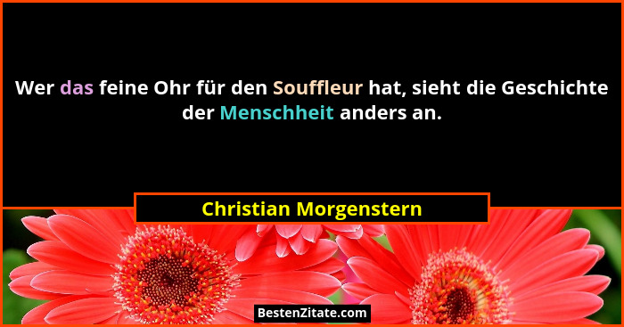 Wer das feine Ohr für den Souffleur hat, sieht die Geschichte der Menschheit anders an.... - Christian Morgenstern