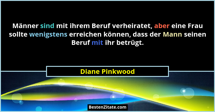 Männer sind mit ihrem Beruf verheiratet, aber eine Frau sollte wenigstens erreichen können, dass der Mann seinen Beruf mit ihr betrüg... - Diane Pinkwood