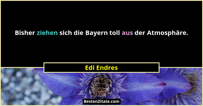 Bisher ziehen sich die Bayern toll aus der Atmosphäre.... - Edi Endres
