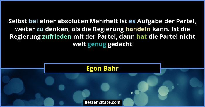 Selbst bei einer absoluten Mehrheit ist es Aufgabe der Partei, weiter zu denken, als die Regierung handeln kann. Ist die Regierung zufried... - Egon Bahr