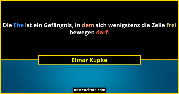 Die Ehe ist ein Gefängnis, in dem sich wenigstens die Zelle frei bewegen darf.... - Elmar Kupke