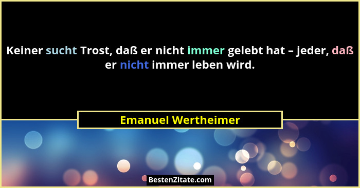 Keiner sucht Trost, daß er nicht immer gelebt hat – jeder, daß er nicht immer leben wird.... - Emanuel Wertheimer