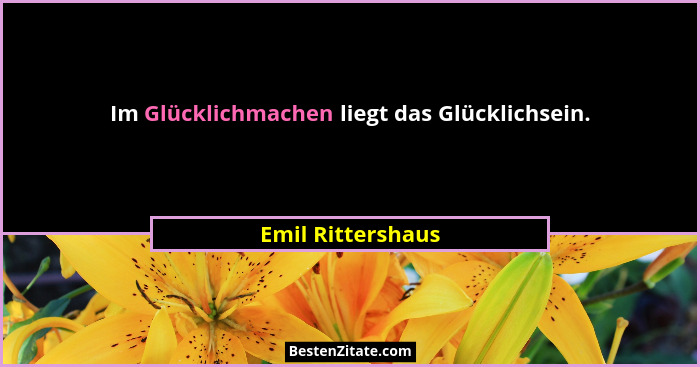 Im Glücklichmachen liegt das Glücklichsein.... - Emil Rittershaus