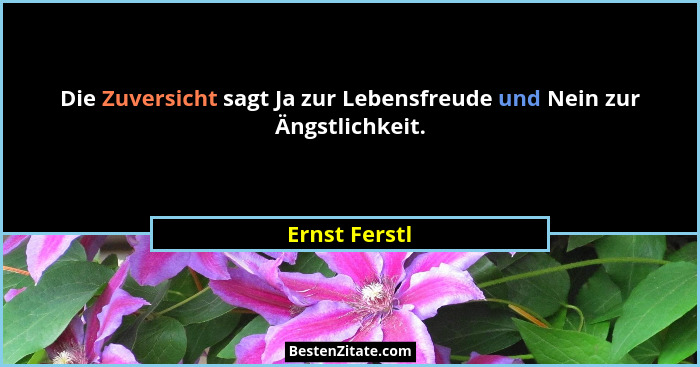 Die Zuversicht sagt Ja zur Lebensfreude und Nein zur Ängstlichkeit.... - Ernst Ferstl