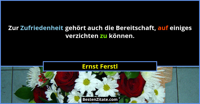 Zur Zufriedenheit gehört auch die Bereitschaft, auf einiges verzichten zu können.... - Ernst Ferstl