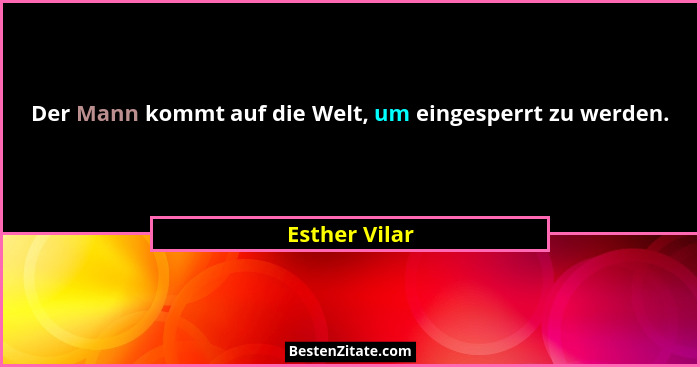 Der Mann kommt auf die Welt, um eingesperrt zu werden.... - Esther Vilar
