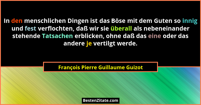 In den menschlichen Dingen ist das Böse mit dem Guten so innig und fest verflochten, daß wir sie überall als nebene... - François Pierre Guillaume Guizot