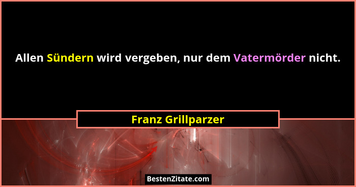 Allen Sündern wird vergeben, nur dem Vatermörder nicht.... - Franz Grillparzer