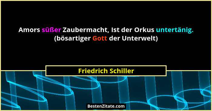 Amors süßer Zaubermacht, Ist der Orkus untertänig. (bösartiger Gott der Unterwelt)... - Friedrich Schiller