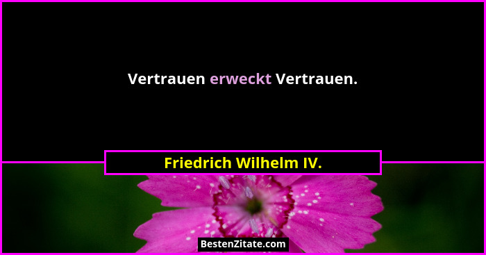 Vertrauen erweckt Vertrauen.... - Friedrich Wilhelm IV.