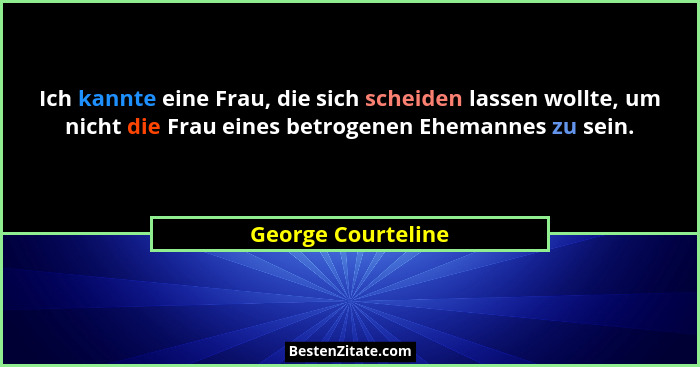Ich kannte eine Frau, die sich scheiden lassen wollte, um nicht die Frau eines betrogenen Ehemannes zu sein.... - George Courteline