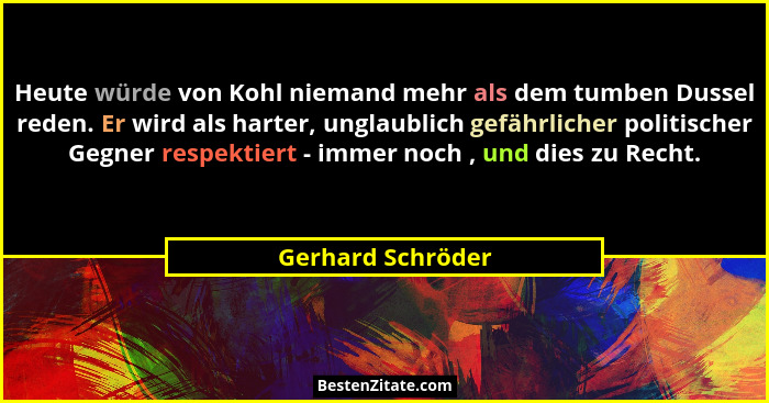 Heute würde von Kohl niemand mehr als dem tumben Dussel reden. Er wird als harter, unglaublich gefährlicher politischer Gegner resp... - Gerhard Schröder