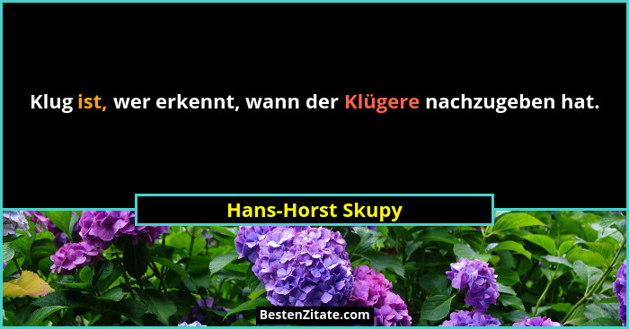 Klug ist, wer erkennt, wann der Klügere nachzugeben hat.... - Hans-Horst Skupy