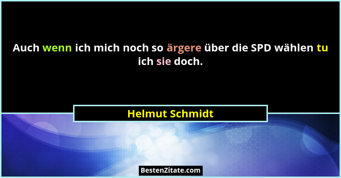 Auch wenn ich mich noch so ärgere über die SPD wählen tu ich sie doch.... - Helmut Schmidt