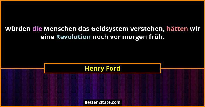 Würden die Menschen das Geldsystem verstehen, hätten wir eine Revolution noch vor morgen früh.... - Henry Ford