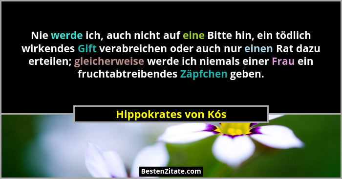 Nie werde ich, auch nicht auf eine Bitte hin, ein tödlich wirkendes Gift verabreichen oder auch nur einen Rat dazu erteilen; gle... - Hippokrates von Kós