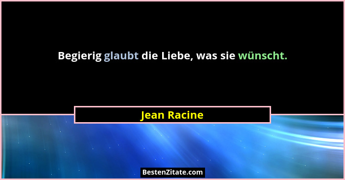 Begierig glaubt die Liebe, was sie wünscht.... - Jean Racine