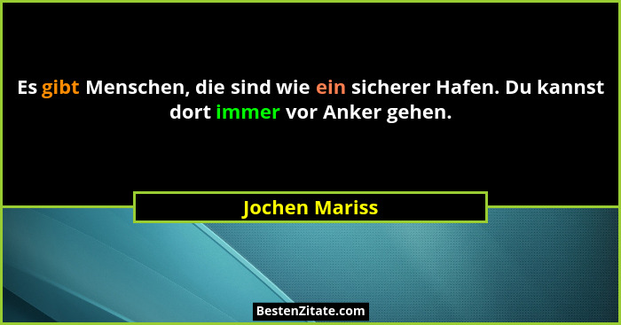 Es gibt Menschen, die sind wie ein sicherer Hafen. Du kannst dort immer vor Anker gehen.... - Jochen Mariss
