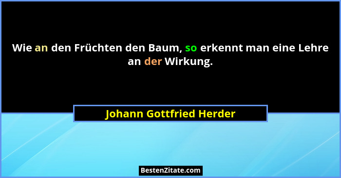 Wie an den Früchten den Baum, so erkennt man eine Lehre an der Wirkung.... - Johann Gottfried Herder