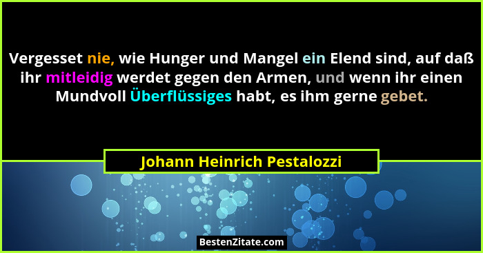 Vergesset nie, wie Hunger und Mangel ein Elend sind, auf daß ihr mitleidig werdet gegen den Armen, und wenn ihr einen Mun... - Johann Heinrich Pestalozzi