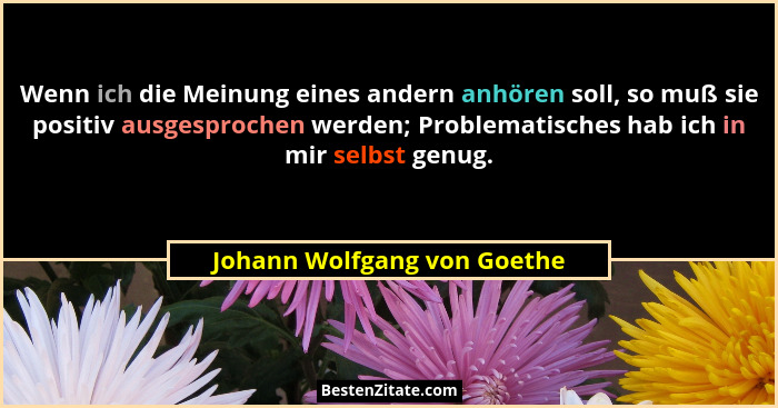 Wenn ich die Meinung eines andern anhören soll, so muß sie positiv ausgesprochen werden; Problematisches hab ich in mir s... - Johann Wolfgang von Goethe