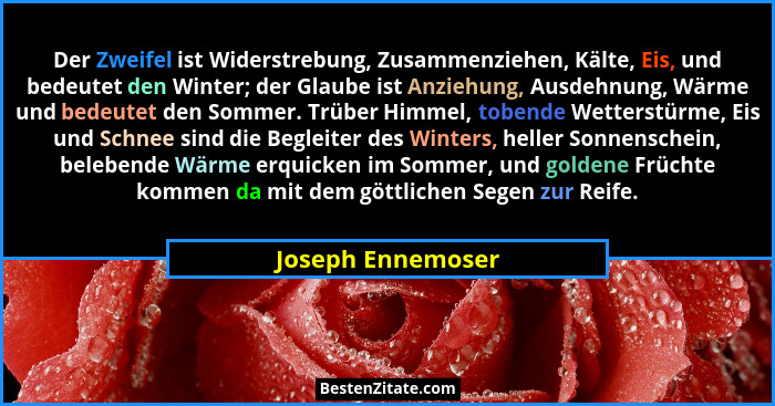 Der Zweifel ist Widerstrebung, Zusammenziehen, Kälte, Eis, und bedeutet den Winter; der Glaube ist Anziehung, Ausdehnung, Wärme und... - Joseph Ennemoser