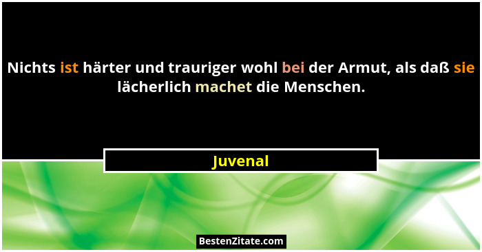 Nichts ist härter und trauriger wohl bei der Armut, als daß sie lächerlich machet die Menschen.... - Juvenal