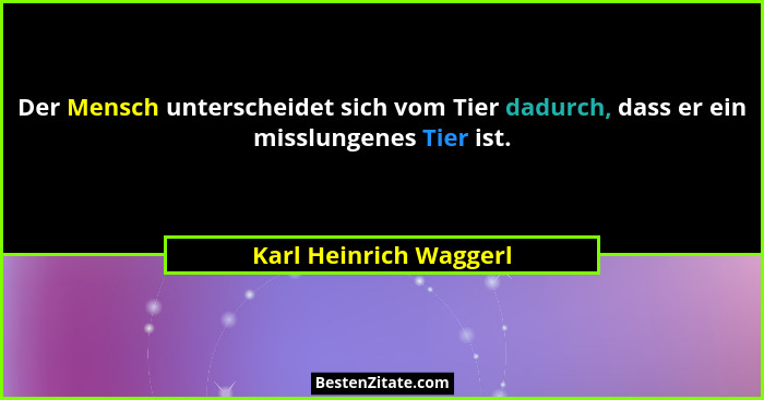 Der Mensch unterscheidet sich vom Tier dadurch, dass er ein misslungenes Tier ist.... - Karl Heinrich Waggerl