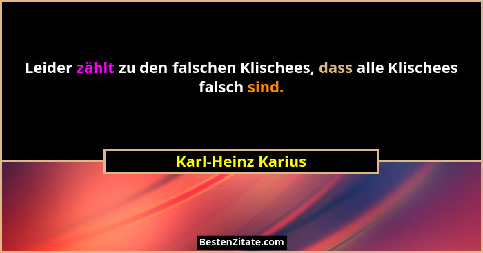 Leider zählt zu den falschen Klischees, dass alle Klischees falsch sind.... - Karl-Heinz Karius