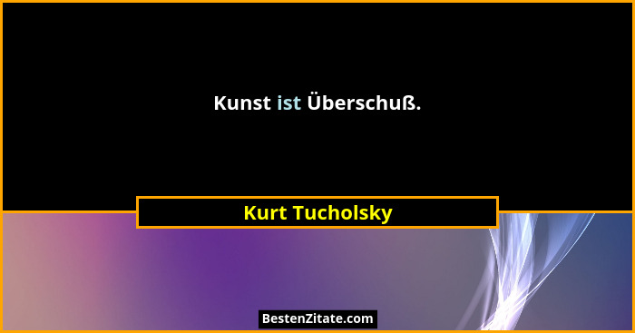 Kunst ist Überschuß.... - Kurt Tucholsky