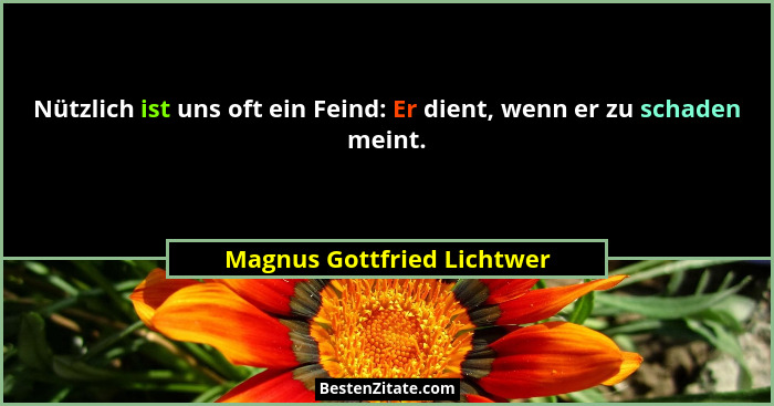 Nützlich ist uns oft ein Feind: Er dient, wenn er zu schaden meint.... - Magnus Gottfried Lichtwer