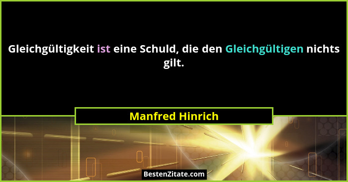 Gleichgültigkeit ist eine Schuld, die den Gleichgültigen nichts gilt.... - Manfred Hinrich