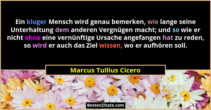 Ein kluger Mensch wird genau bemerken, wie lange seine Unterhaltung dem anderen Vergnügen macht; und so wie er nicht ohne eine... - Marcus Tullius Cicero