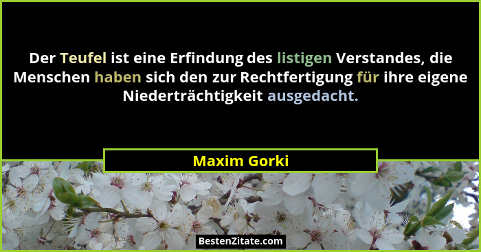Der Teufel ist eine Erfindung des listigen Verstandes, die Menschen haben sich den zur Rechtfertigung für ihre eigene Niederträchtigkeit... - Maxim Gorki
