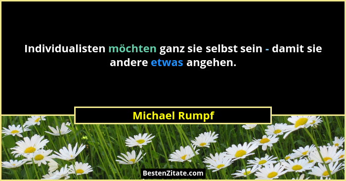 Individualisten möchten ganz sie selbst sein - damit sie andere etwas angehen.... - Michael Rumpf